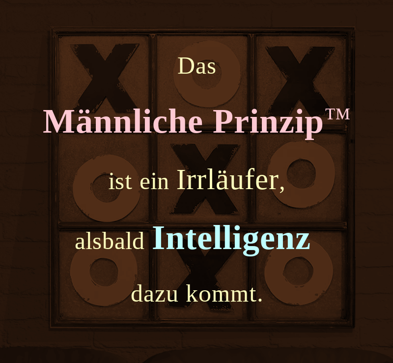 Das männliche Prinzip ist ein Irrläufer, alsbald Intelligenz dazu kommt.